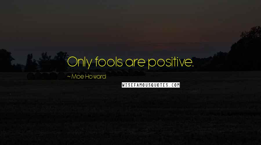 Moe Howard Quotes: Only fools are positive.