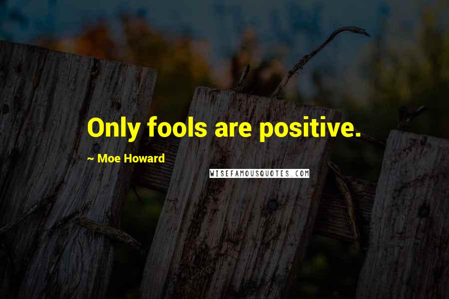 Moe Howard Quotes: Only fools are positive.