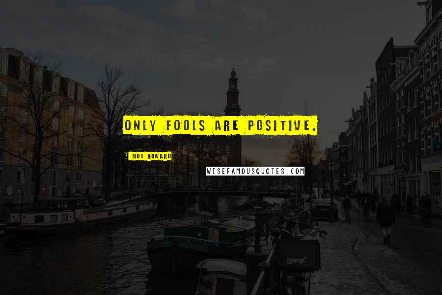 Moe Howard Quotes: Only fools are positive.