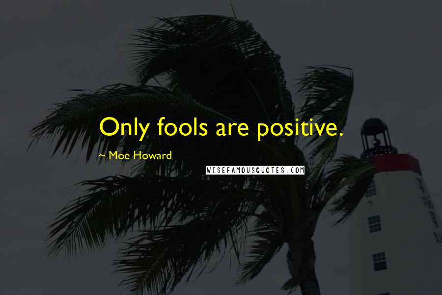 Moe Howard Quotes: Only fools are positive.