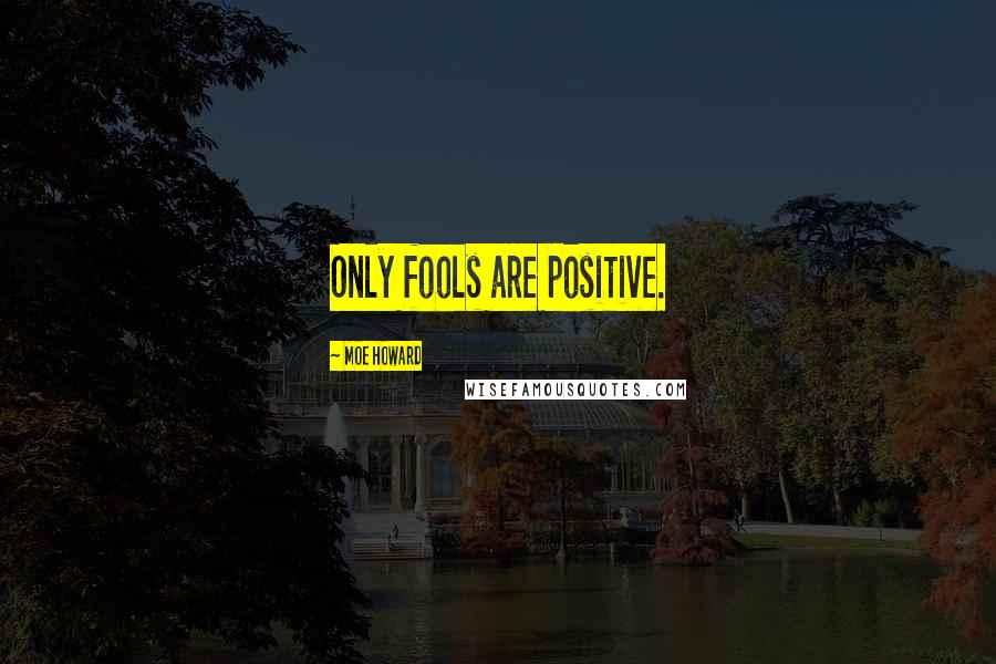 Moe Howard Quotes: Only fools are positive.