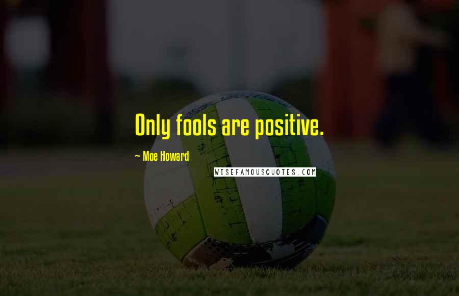 Moe Howard Quotes: Only fools are positive.