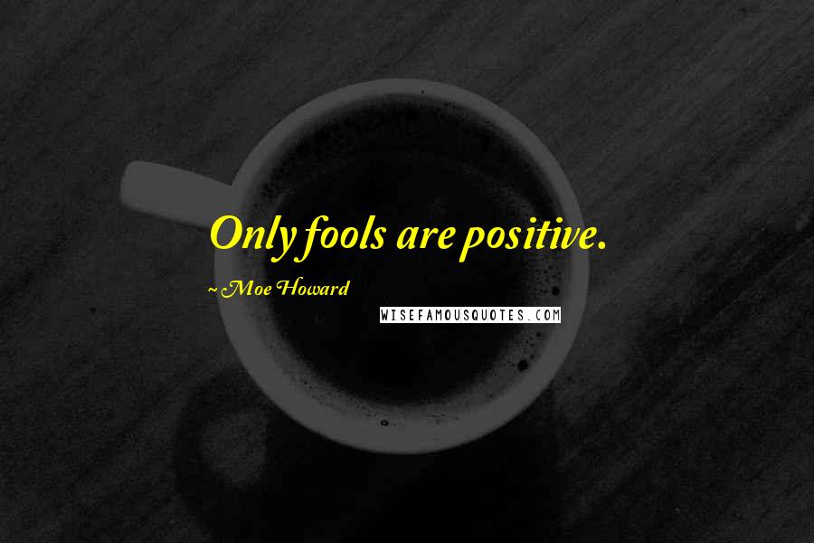 Moe Howard Quotes: Only fools are positive.