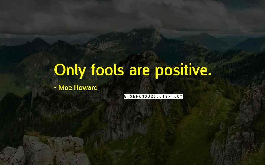 Moe Howard Quotes: Only fools are positive.