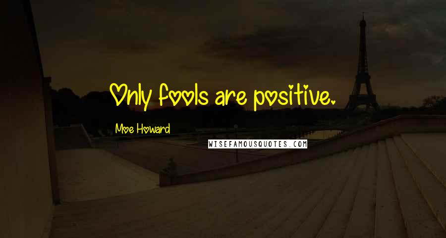 Moe Howard Quotes: Only fools are positive.