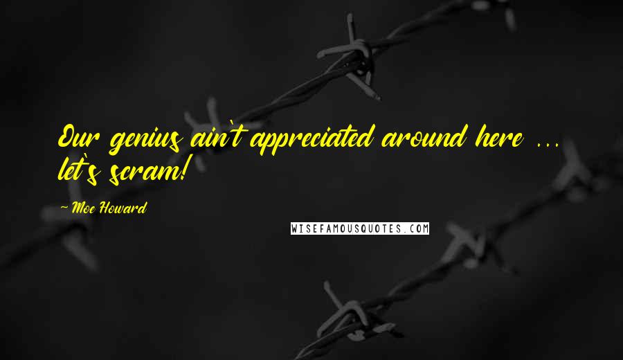 Moe Howard Quotes: Our genius ain't appreciated around here ... let's scram!