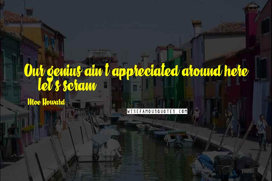 Moe Howard Quotes: Our genius ain't appreciated around here ... let's scram!