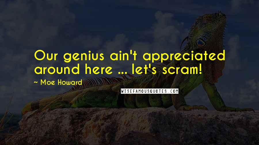 Moe Howard Quotes: Our genius ain't appreciated around here ... let's scram!