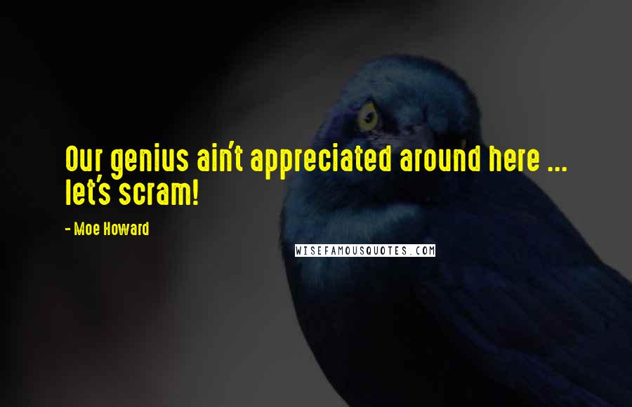 Moe Howard Quotes: Our genius ain't appreciated around here ... let's scram!