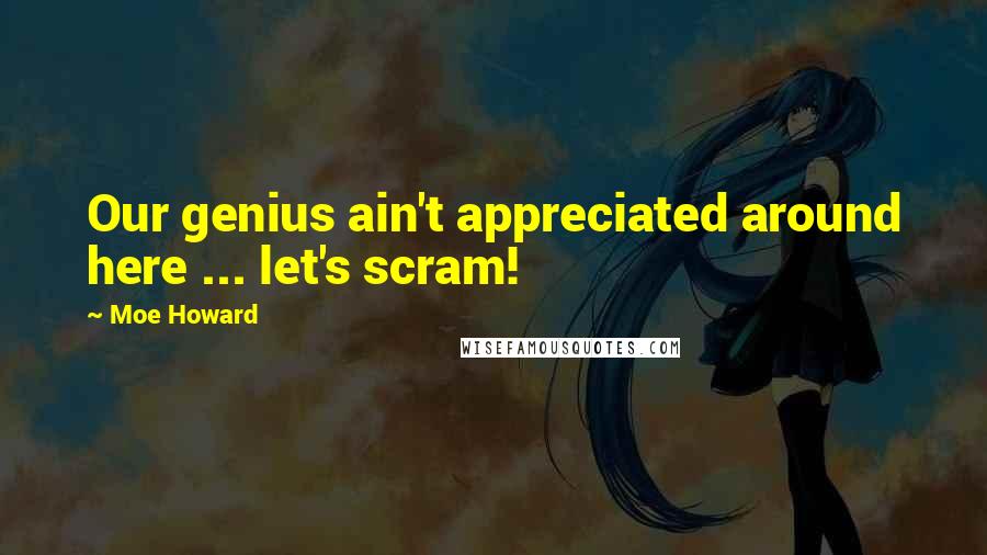 Moe Howard Quotes: Our genius ain't appreciated around here ... let's scram!