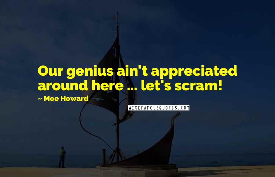 Moe Howard Quotes: Our genius ain't appreciated around here ... let's scram!