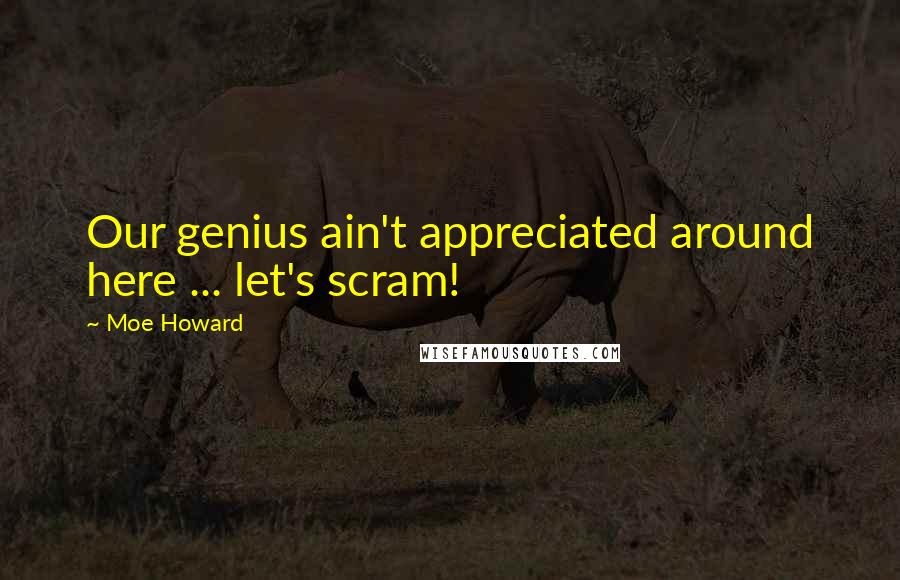 Moe Howard Quotes: Our genius ain't appreciated around here ... let's scram!
