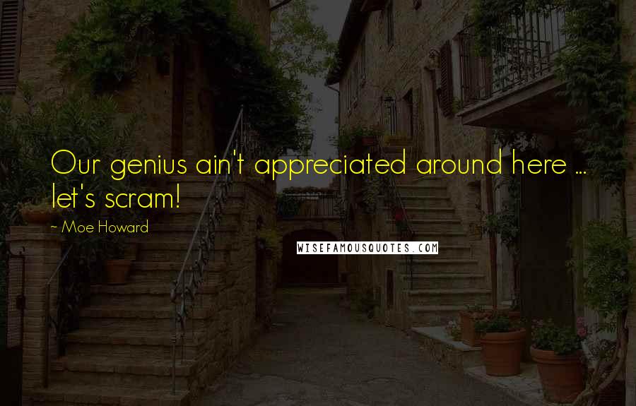 Moe Howard Quotes: Our genius ain't appreciated around here ... let's scram!