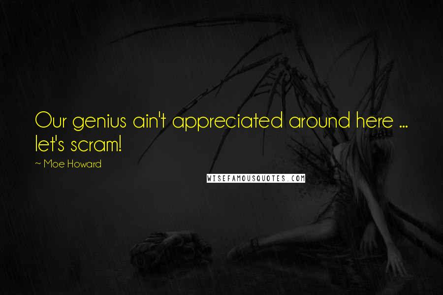 Moe Howard Quotes: Our genius ain't appreciated around here ... let's scram!