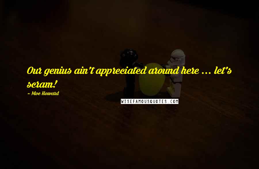 Moe Howard Quotes: Our genius ain't appreciated around here ... let's scram!