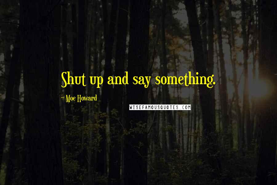 Moe Howard Quotes: Shut up and say something.