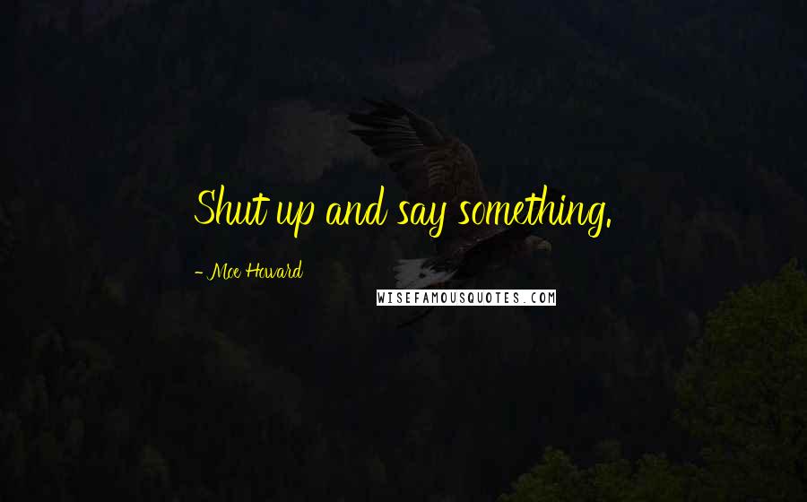 Moe Howard Quotes: Shut up and say something.