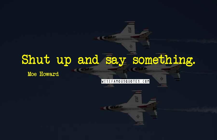 Moe Howard Quotes: Shut up and say something.