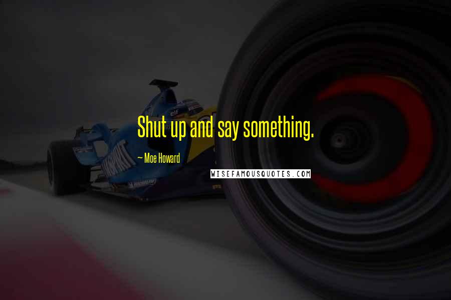 Moe Howard Quotes: Shut up and say something.