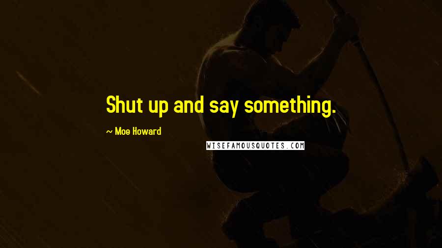 Moe Howard Quotes: Shut up and say something.