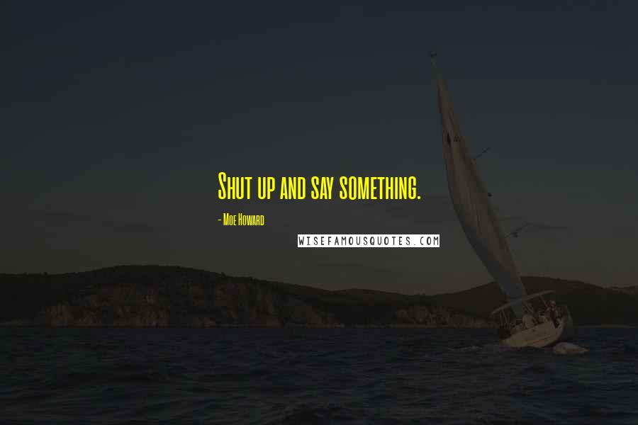 Moe Howard Quotes: Shut up and say something.