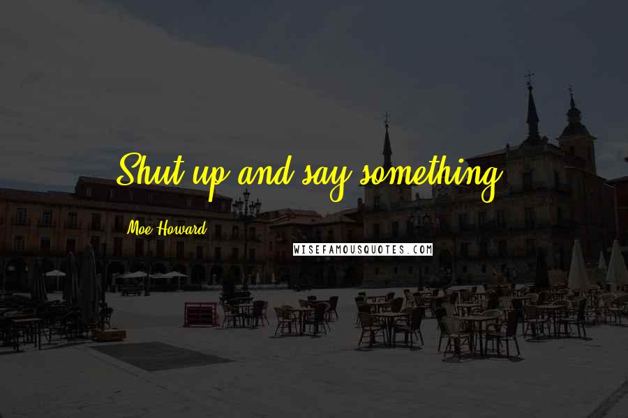 Moe Howard Quotes: Shut up and say something.