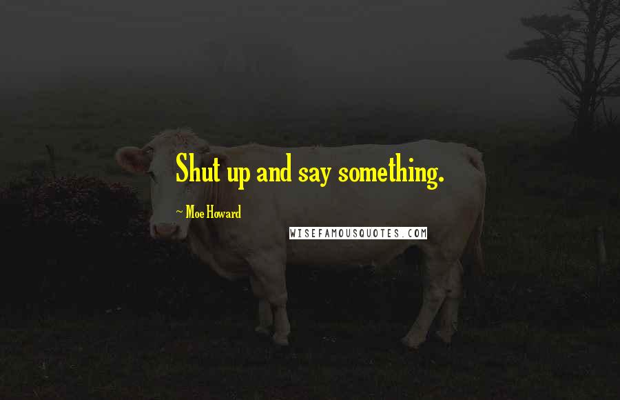 Moe Howard Quotes: Shut up and say something.