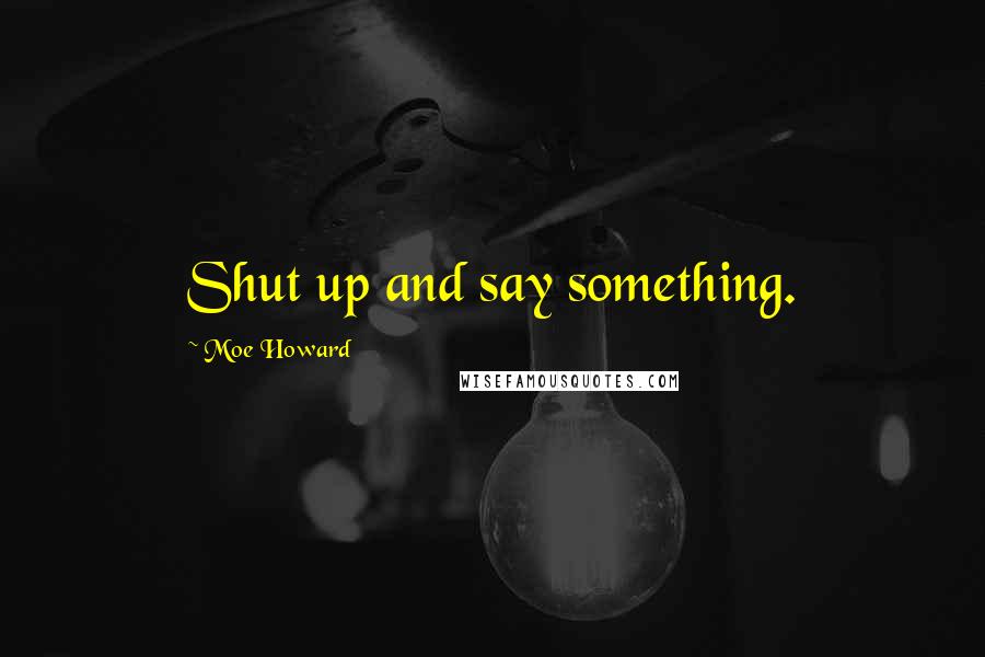 Moe Howard Quotes: Shut up and say something.