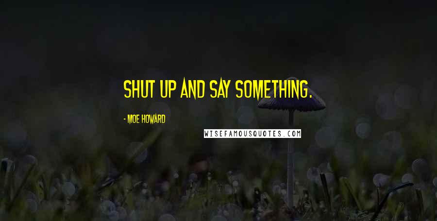 Moe Howard Quotes: Shut up and say something.