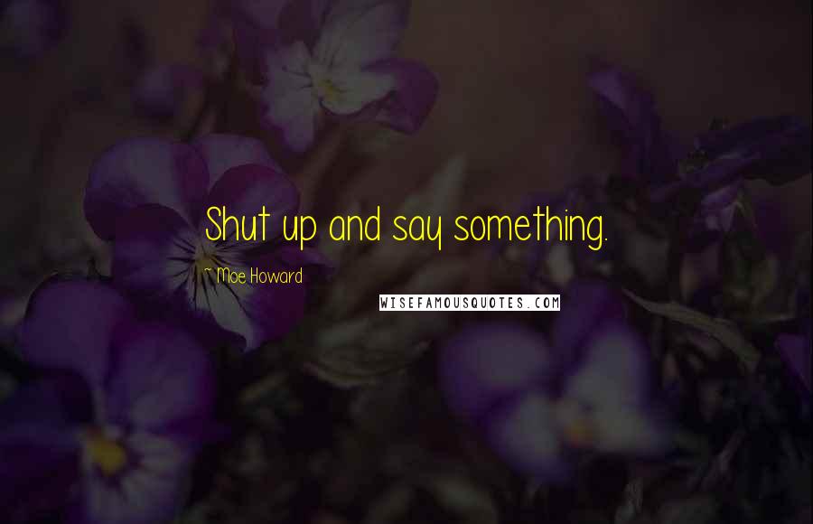 Moe Howard Quotes: Shut up and say something.