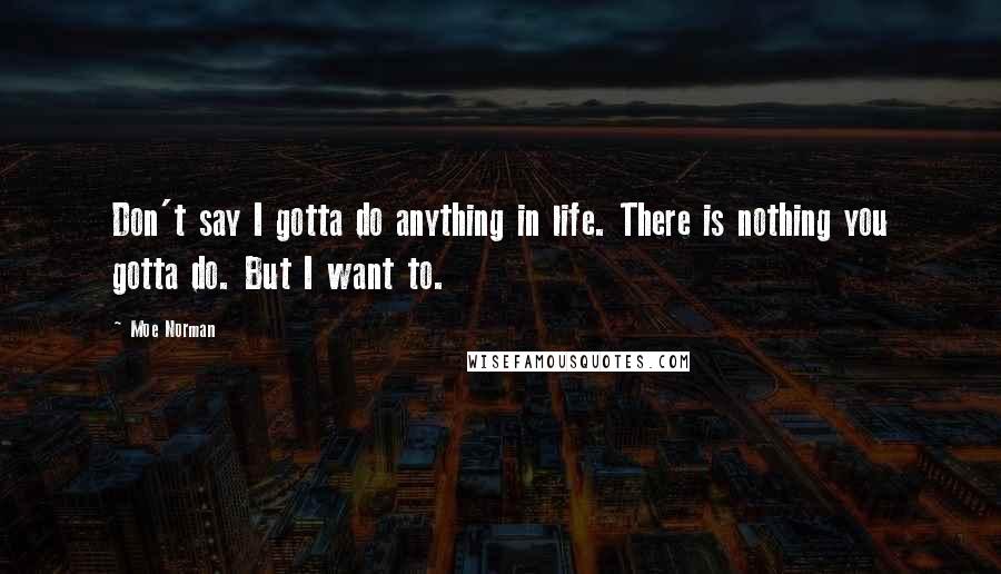 Moe Norman Quotes: Don't say I gotta do anything in life. There is nothing you gotta do. But I want to.