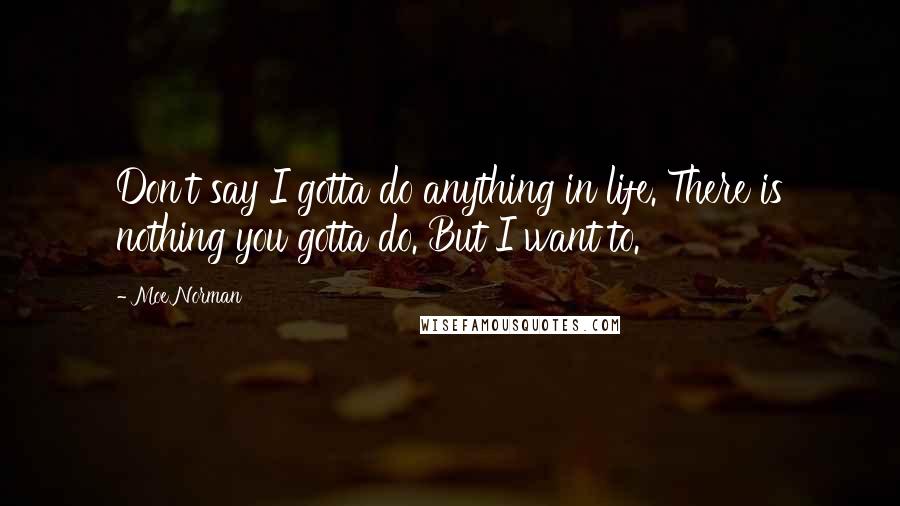 Moe Norman Quotes: Don't say I gotta do anything in life. There is nothing you gotta do. But I want to.