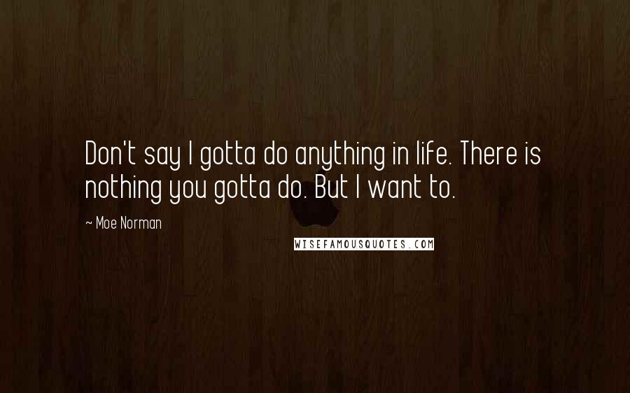 Moe Norman Quotes: Don't say I gotta do anything in life. There is nothing you gotta do. But I want to.