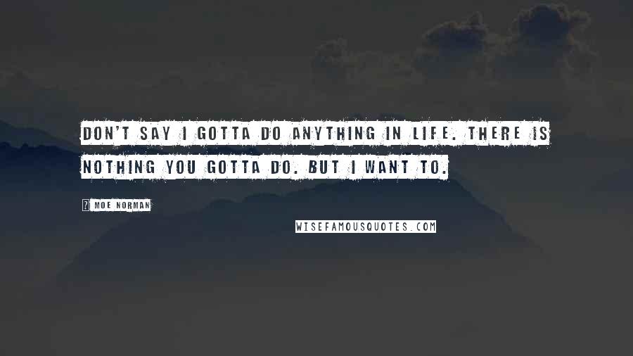 Moe Norman Quotes: Don't say I gotta do anything in life. There is nothing you gotta do. But I want to.