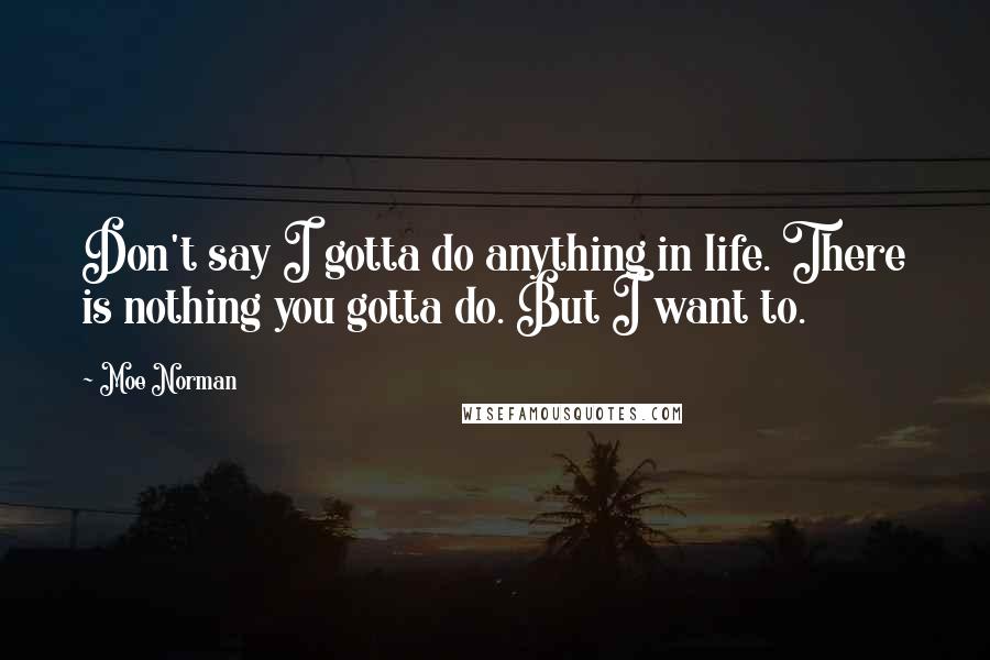 Moe Norman Quotes: Don't say I gotta do anything in life. There is nothing you gotta do. But I want to.