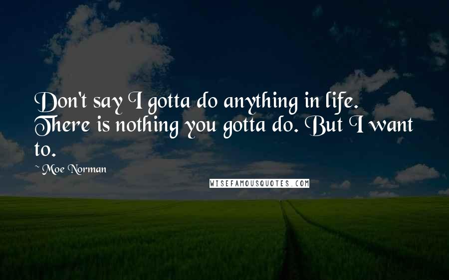 Moe Norman Quotes: Don't say I gotta do anything in life. There is nothing you gotta do. But I want to.