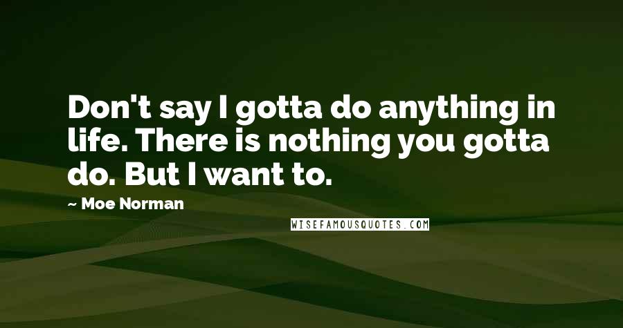 Moe Norman Quotes: Don't say I gotta do anything in life. There is nothing you gotta do. But I want to.