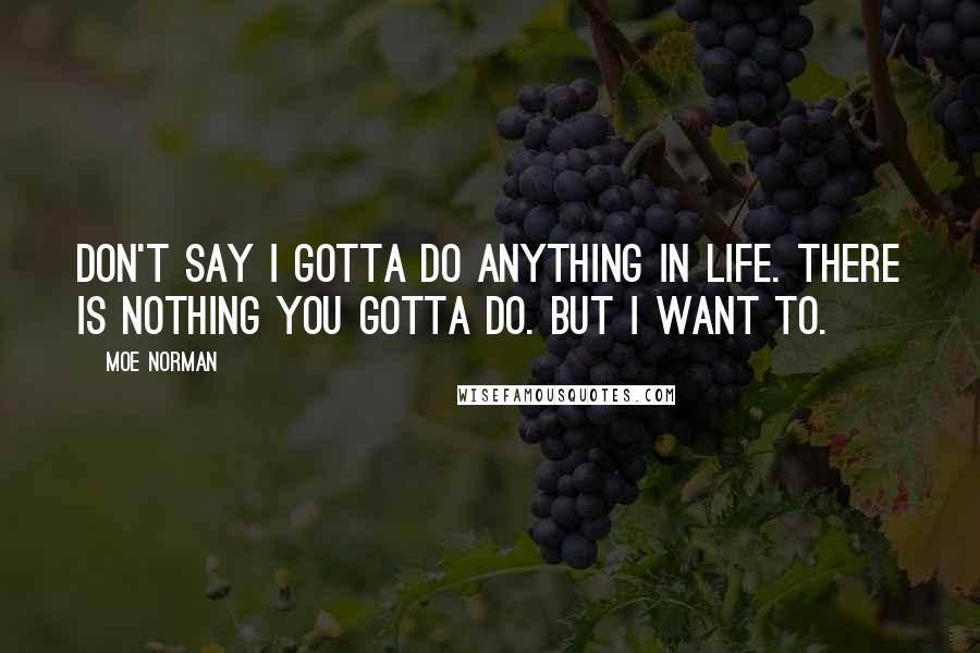 Moe Norman Quotes: Don't say I gotta do anything in life. There is nothing you gotta do. But I want to.