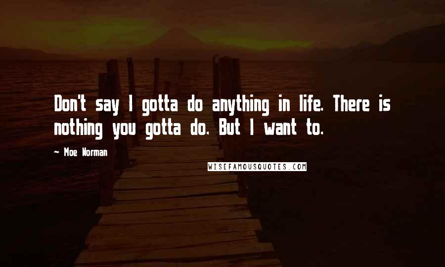 Moe Norman Quotes: Don't say I gotta do anything in life. There is nothing you gotta do. But I want to.