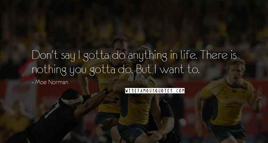 Moe Norman Quotes: Don't say I gotta do anything in life. There is nothing you gotta do. But I want to.