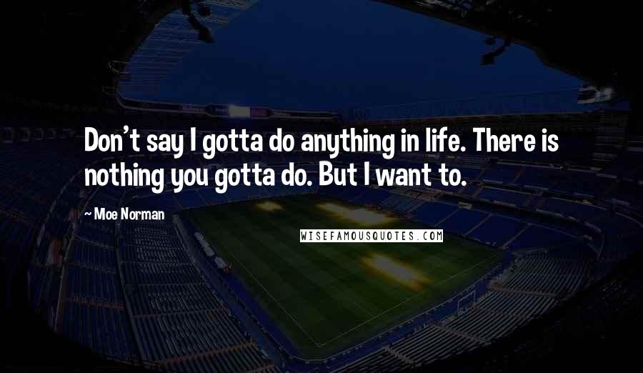 Moe Norman Quotes: Don't say I gotta do anything in life. There is nothing you gotta do. But I want to.