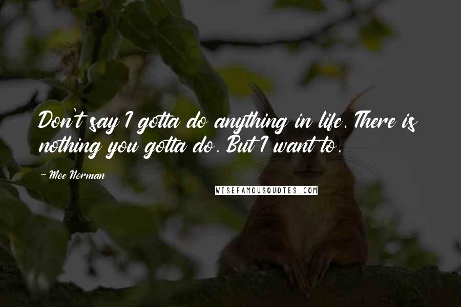 Moe Norman Quotes: Don't say I gotta do anything in life. There is nothing you gotta do. But I want to.