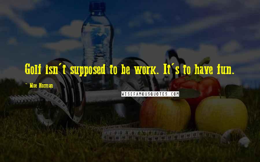 Moe Norman Quotes: Golf isn't supposed to be work. It's to have fun.