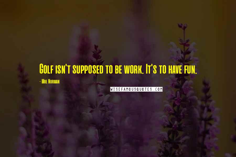 Moe Norman Quotes: Golf isn't supposed to be work. It's to have fun.