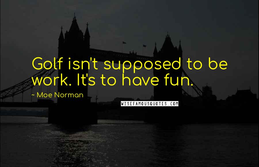 Moe Norman Quotes: Golf isn't supposed to be work. It's to have fun.