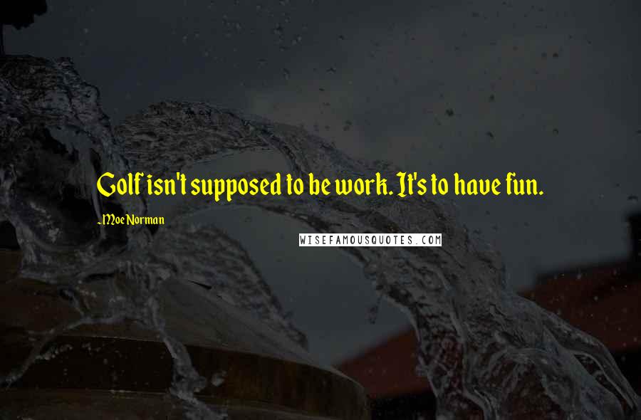 Moe Norman Quotes: Golf isn't supposed to be work. It's to have fun.