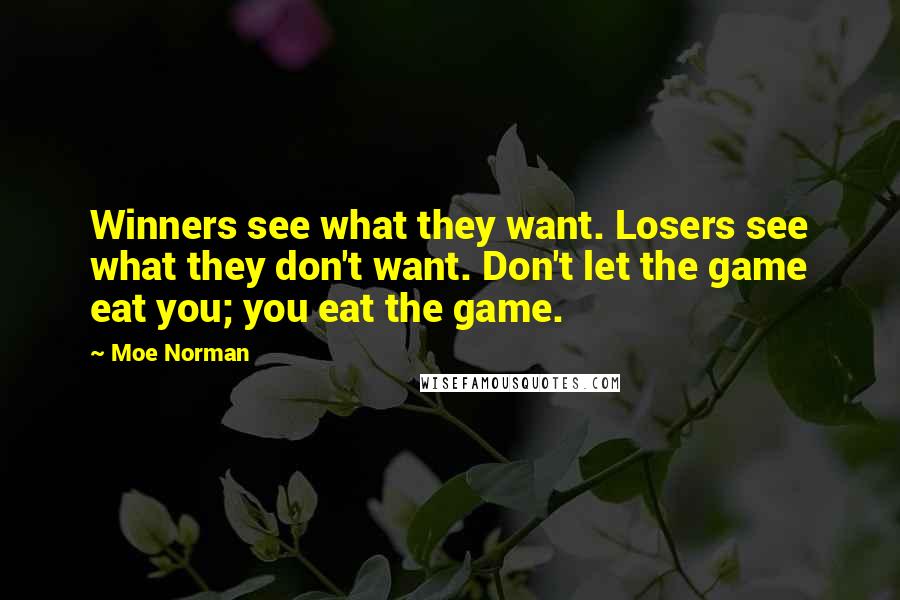 Moe Norman Quotes: Winners see what they want. Losers see what they don't want. Don't let the game eat you; you eat the game.