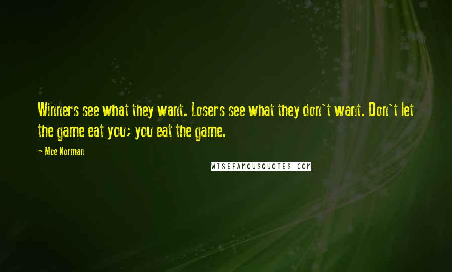 Moe Norman Quotes: Winners see what they want. Losers see what they don't want. Don't let the game eat you; you eat the game.