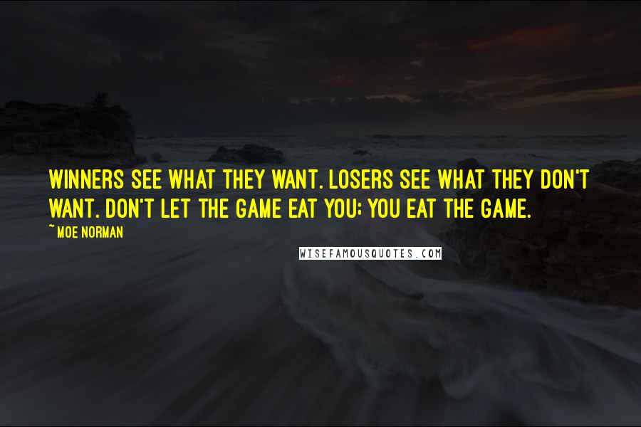 Moe Norman Quotes: Winners see what they want. Losers see what they don't want. Don't let the game eat you; you eat the game.