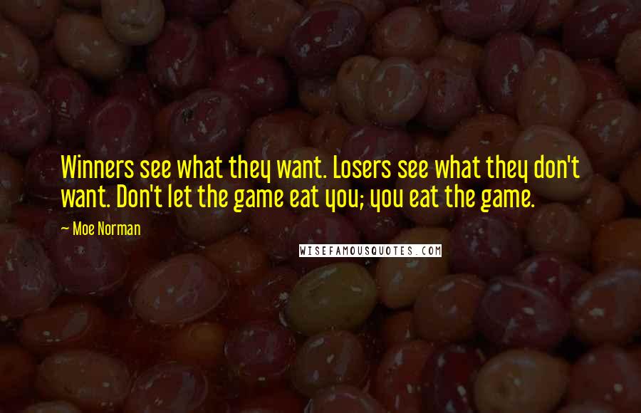 Moe Norman Quotes: Winners see what they want. Losers see what they don't want. Don't let the game eat you; you eat the game.